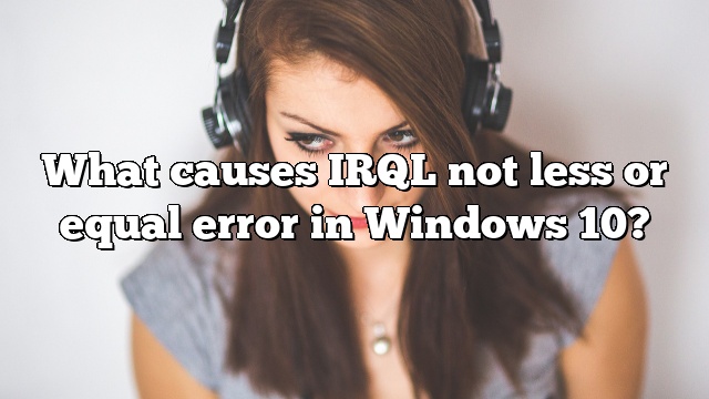 What causes IRQL not less or equal error in Windows 10?