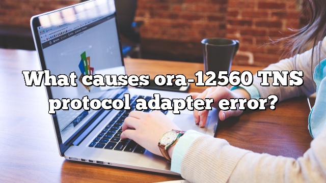 What causes ora-12560 TNS protocol adapter error?