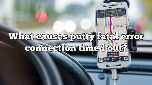 What causes putty fatal error connection timed out?