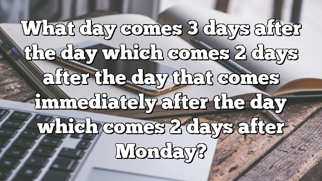 What day comes 3 days after the day which comes 2 days after the day that comes immediately after the day which comes 2 days after Monday?