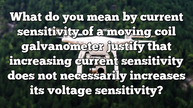 What do you mean by current sensitivity of a moving coil galvanometer justify that increasing current sensitivity does not necessarily increases its voltage sensitivity?