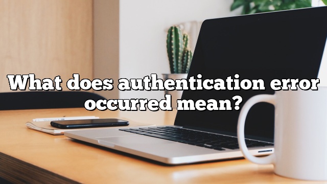 What does authentication error occurred mean?