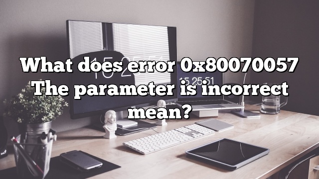 What does error 0x80070057 The parameter is incorrect mean?