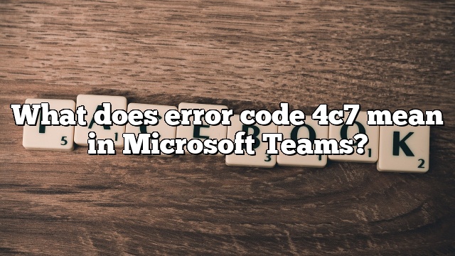 What does error code 4c7 mean in Microsoft Teams?