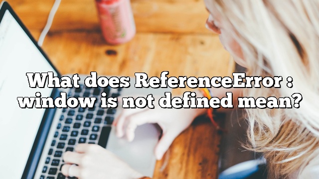 What does ReferenceError : window is not defined mean?
