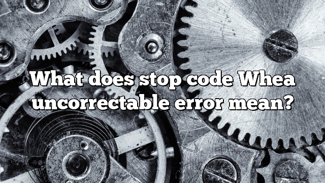 What does stop code Whea uncorrectable error mean?