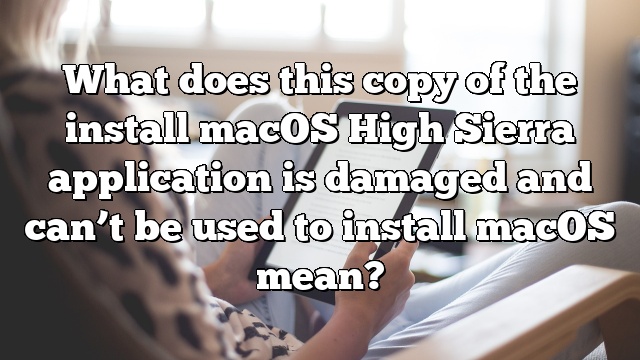 What does this copy of the install macOS High Sierra application is damaged and can’t be used to install macOS mean?