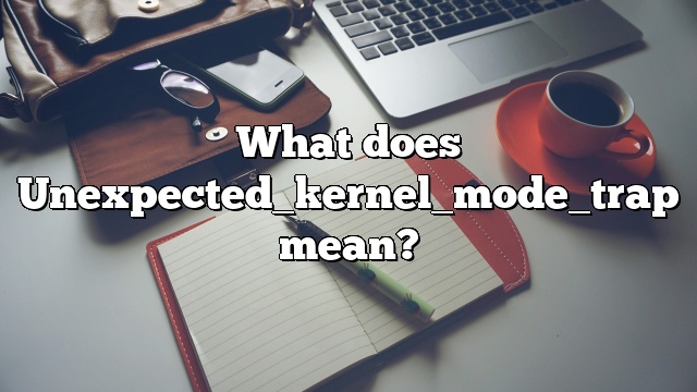 What does Unexpected_kernel_mode_trap mean?