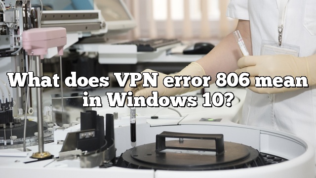 What does VPN error 806 mean in Windows 10?
