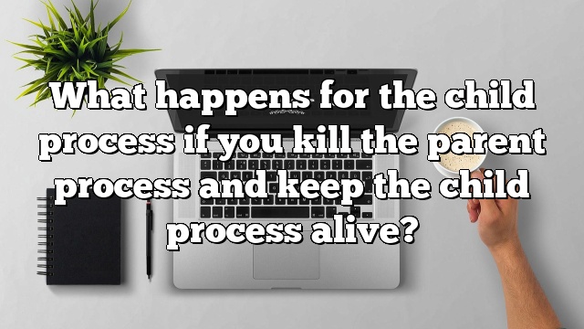What happens for the child process if you kill the parent process and keep the child process alive?