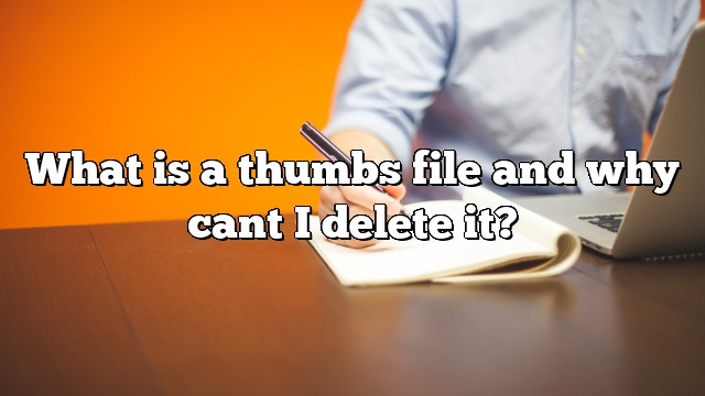 What is a thumbs file and why cant I delete it?