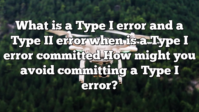 What is a Type I error and a Type II error when is a Type I error committed How might you avoid committing a Type I error?