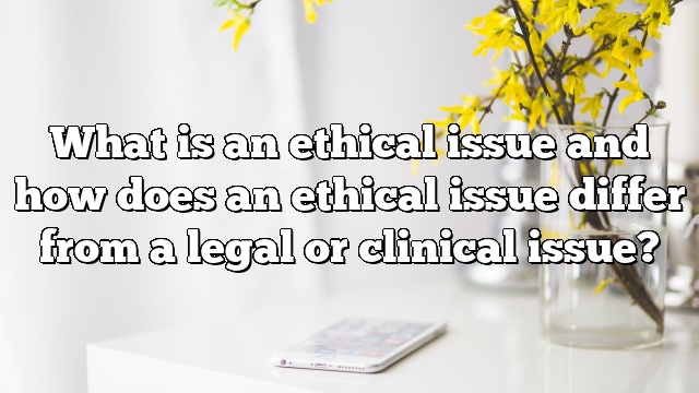What is an ethical issue and how does an ethical issue differ from a legal or clinical issue?