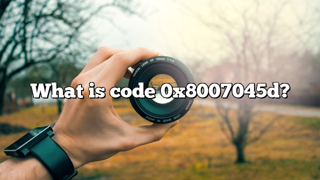 What is code 0x8007045d?