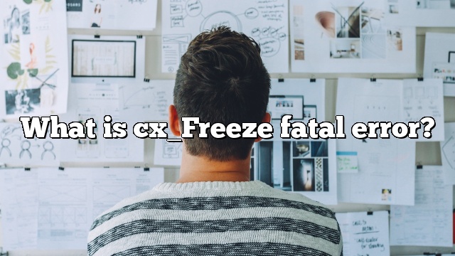 What is cx_Freeze fatal error?