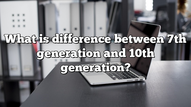 What is difference between 7th generation and 10th generation?