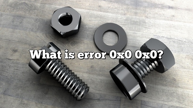 What is error 0x0 0x0?