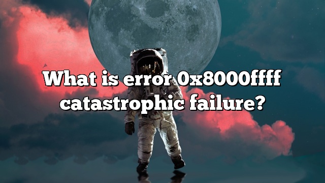 What is error 0x8000ffff catastrophic failure?
