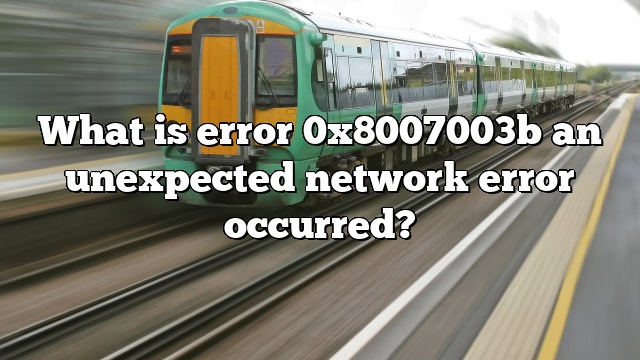 What is error 0x8007003b an unexpected network error occurred?