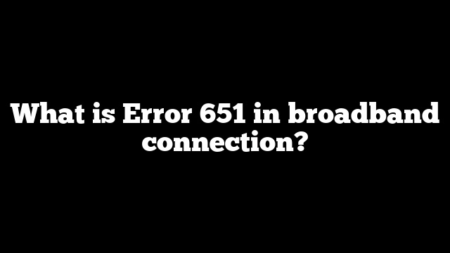 What is Error 651 in broadband connection?