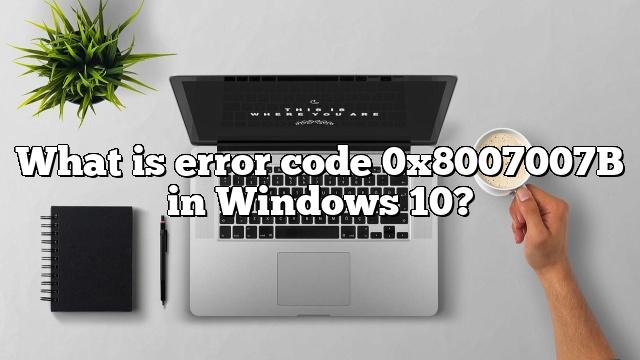 What is error code 0x8007007B in Windows 10?