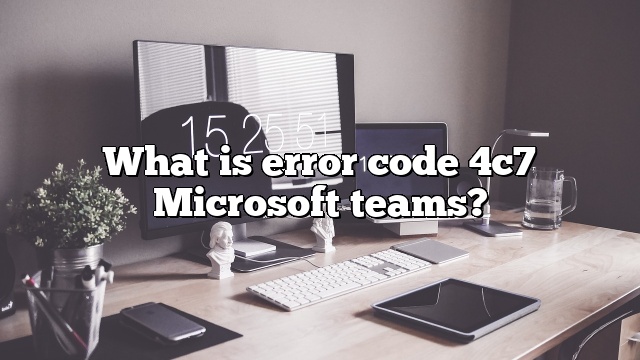 What is error code 4c7 Microsoft teams?