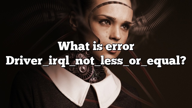 What is error Driver_irql_not_less_or_equal?