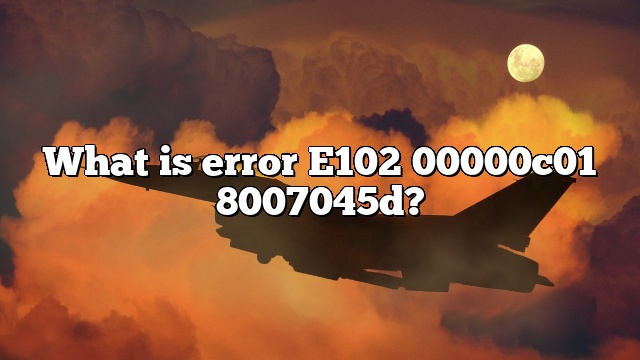 What is error E102 00000c01 8007045d?