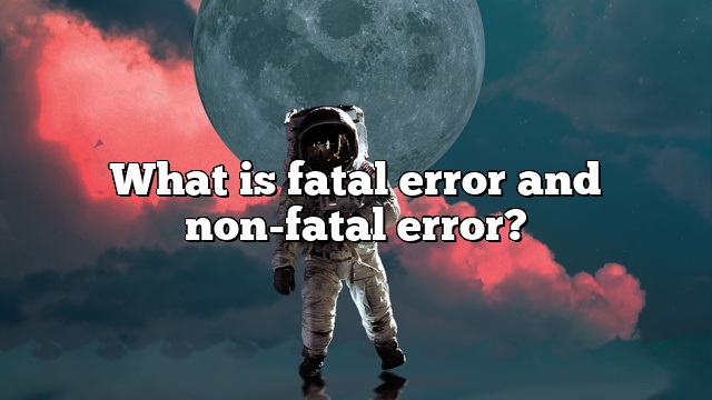 What is fatal error and non-fatal error?