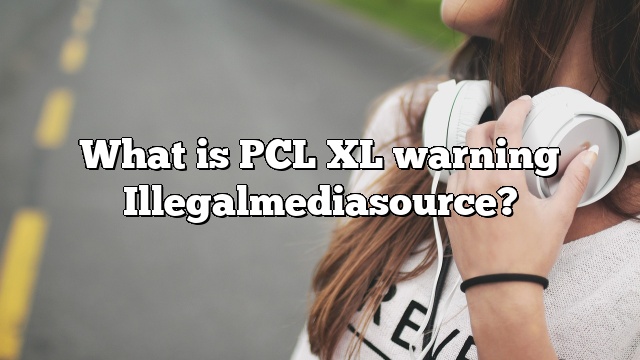 What is PCL XL warning Illegalmediasource?