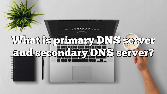 What is primary DNS server and secondary DNS server?