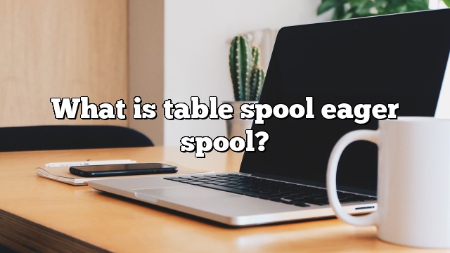 What is table spool eager spool?