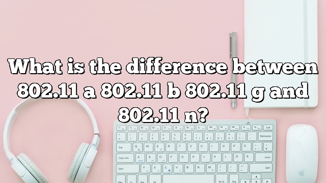 What is the difference between 802.11 a 802.11 b 802.11 g and 802.11 n?