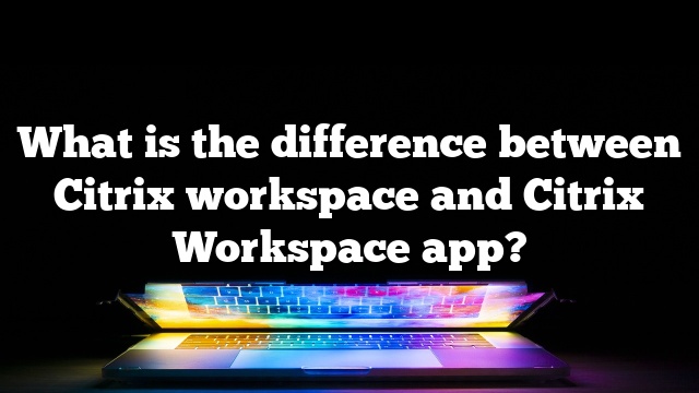 What is the difference between Citrix workspace and Citrix Workspace app?