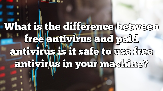 What is the difference between free antivirus and paid antivirus is it safe to use free antivirus in your machine?