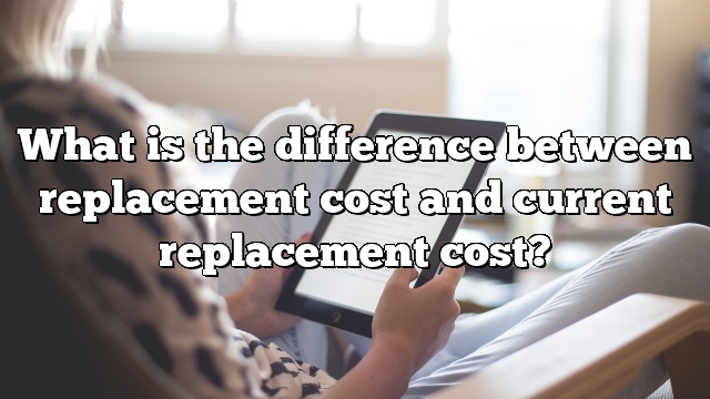 What is the difference between replacement cost and current replacement cost?