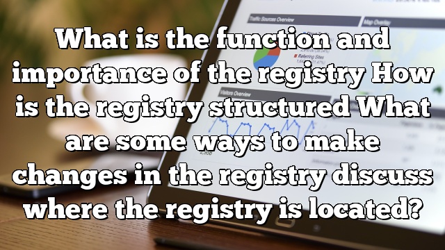 What is the function and importance of the registry How is the registry structured What are some ways to make changes in the registry discuss where the registry is located?