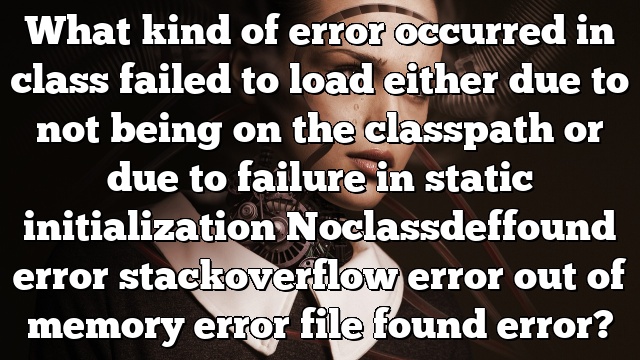 What kind of error occurred in class failed to load either due to not being on the classpath or due to failure in static initialization Noclassdeffound error stackoverflow error out of memory error file found error?