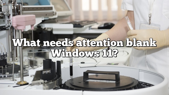 What needs attention blank Windows 11?