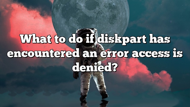 What to do if diskpart has encountered an error access is denied?