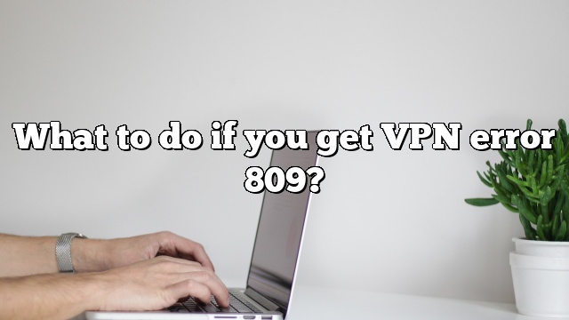 What to do if you get VPN error 809?