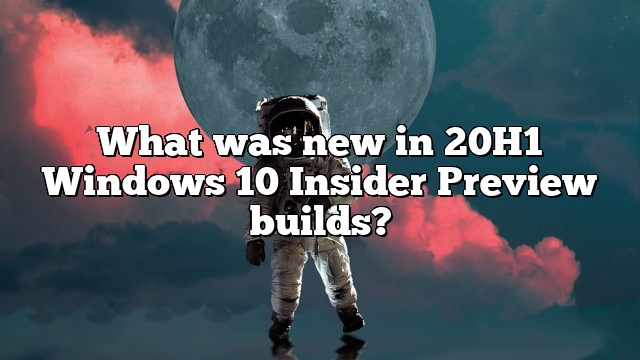 What was new in 20H1 Windows 10 Insider Preview builds?