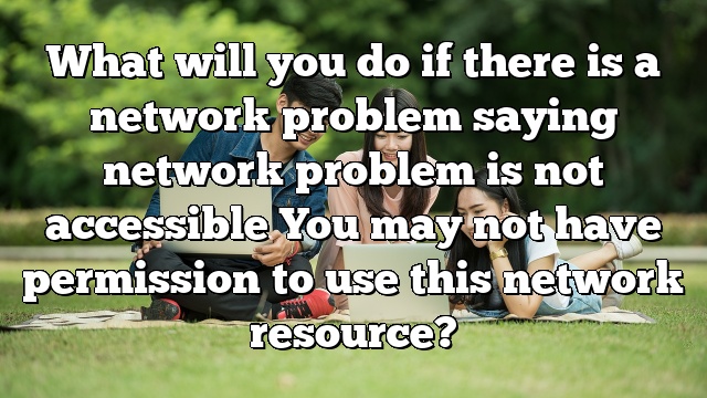 What will you do if there is a network problem saying network problem is not accessible You may not have permission to use this network resource?