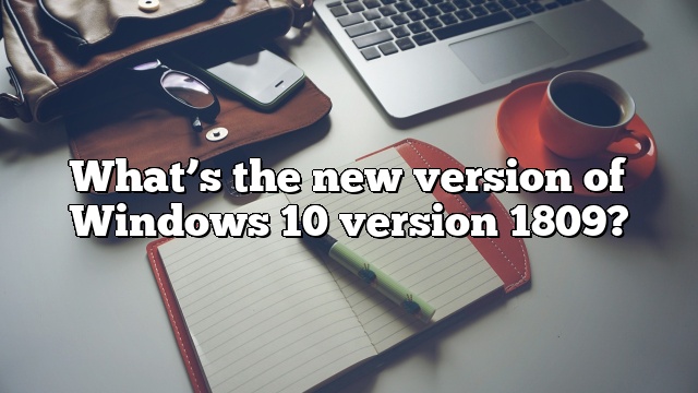 What’s the new version of Windows 10 version 1809?