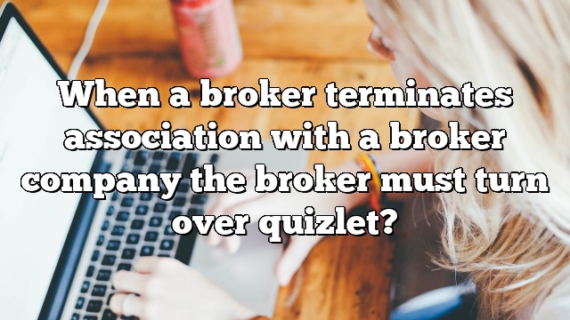 When a broker terminates association with a broker company the broker must turn over quizlet?