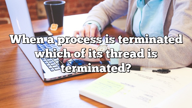 When a process is terminated which of its thread is terminated?