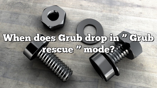 When does Grub drop in ” Grub rescue ” mode?