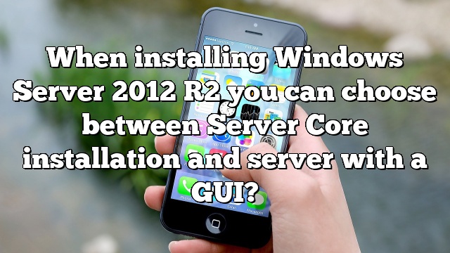 When installing Windows Server 2012 R2 you can choose between Server Core installation and server with a GUI?