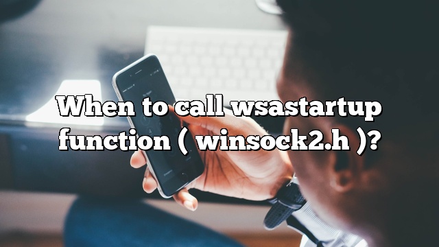 When to call wsastartup function ( winsock2.h )?