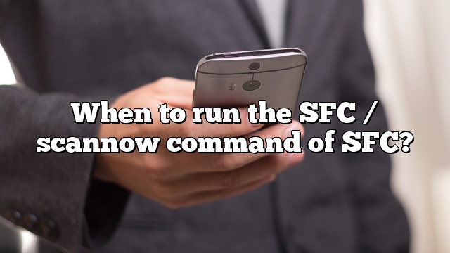 When to run the SFC / scannow command of SFC?